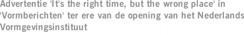 Advertentie 'It's the right time, but the wrong place' in 'Vormberichten' ter ere van de opening van het Nederlands Vormgevingsinstituut