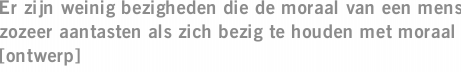 Er zijn weinig bezigheden die de moraal van een mens zozeer aantasten als zich bezig te houden met moraal [ontwerp]